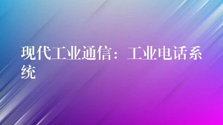  現(xiàn)代工業(yè)通信：工業(yè)電話系統(tǒng)