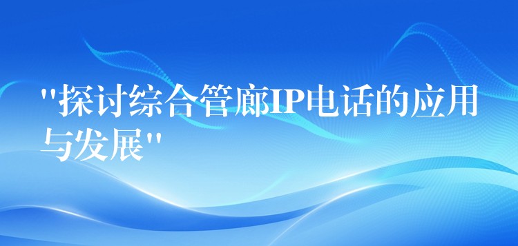  “探討綜合管廊IP電話(huà)的應(yīng)用與發(fā)展”