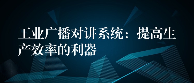  工業(yè)廣播對(duì)講系統(tǒng)：提高生產(chǎn)效率的利器