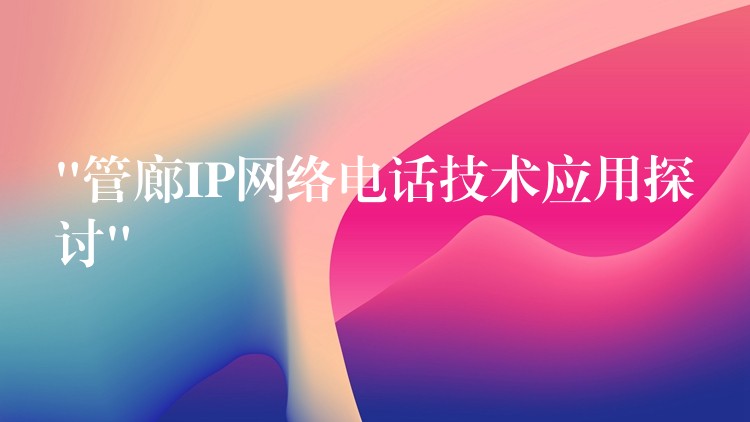  “管廊IP網(wǎng)絡電話技術應用探討”