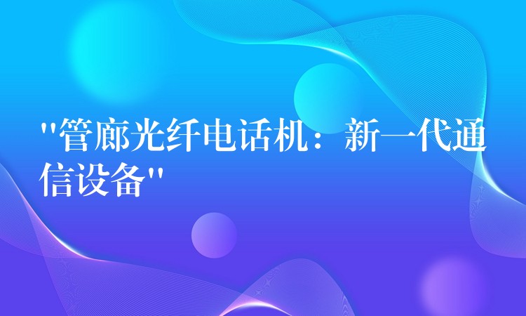  “管廊光纖電話機(jī)：新一代通信設(shè)備”