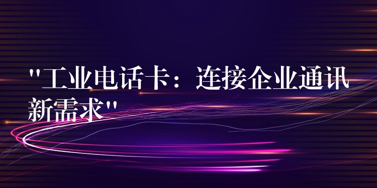  “工業(yè)電話卡：連接企業(yè)通訊新需求”