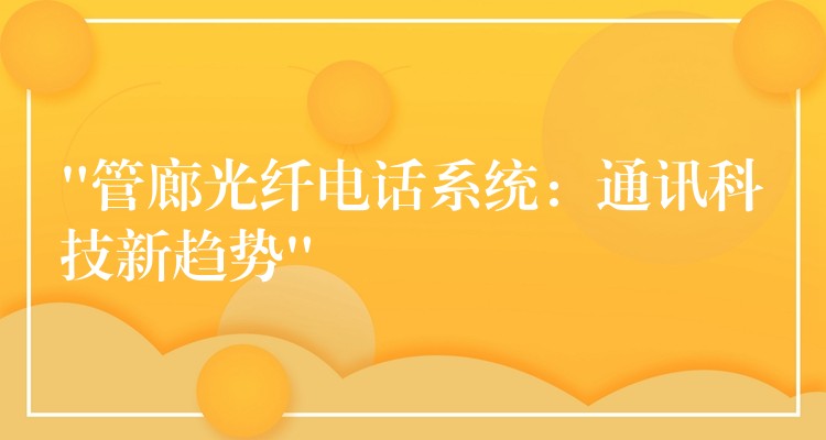  “管廊光纖電話系統(tǒng)：通訊科技新趨勢”