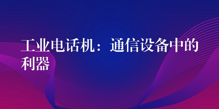  工業(yè)電話機：通信設備中的利器