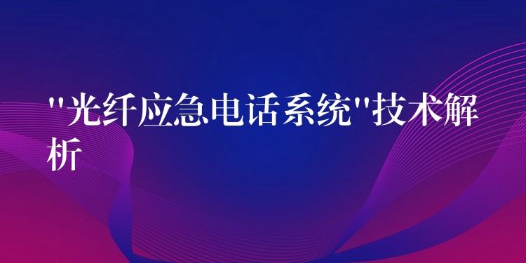  “光纖應(yīng)急電話系統(tǒng)”技術(shù)解析