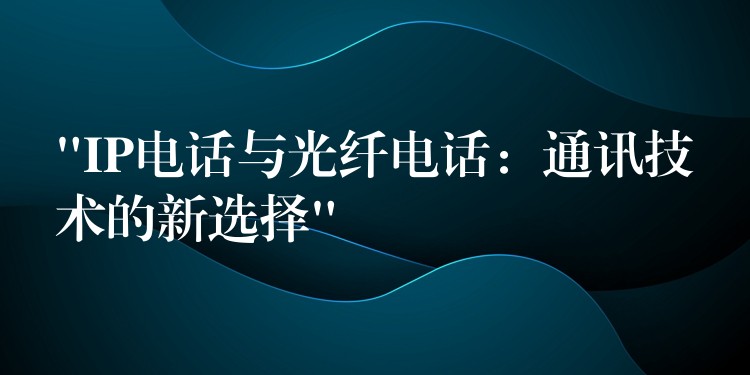  “IP電話與光纖電話：通訊技術(shù)的新選擇”