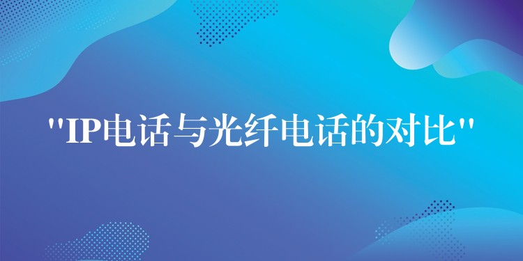  “IP電話與光纖電話的對比”