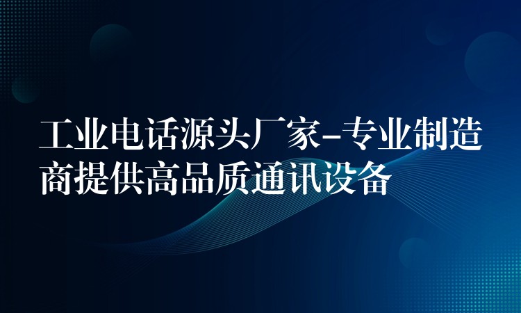  工業(yè)電話源頭廠家-專業(yè)制造商提供高品質(zhì)通訊設(shè)備