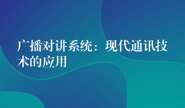  廣播對講系統(tǒng)：現(xiàn)代通訊技術(shù)的應(yīng)用