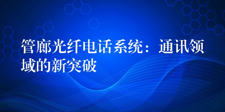  管廊光纖電話系統(tǒng)：通訊領(lǐng)域的新突破