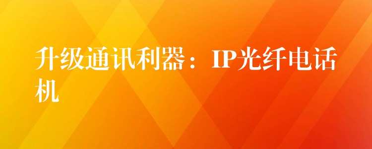 升級通訊利器：IP光纖電話機(jī)