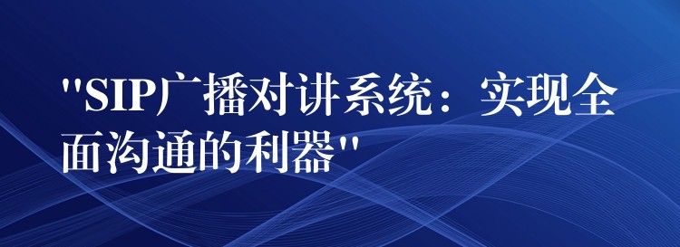  “SIP廣播對講系統(tǒng)：實(shí)現(xiàn)全面溝通的利器”