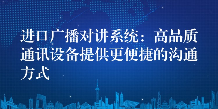  進口廣播對講系統(tǒng)：高品質(zhì)通訊設(shè)備提供更便捷的溝通方式