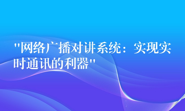 “網(wǎng)絡(luò)廣播對(duì)講系統(tǒng)：實(shí)現(xiàn)實(shí)時(shí)通訊的利器”