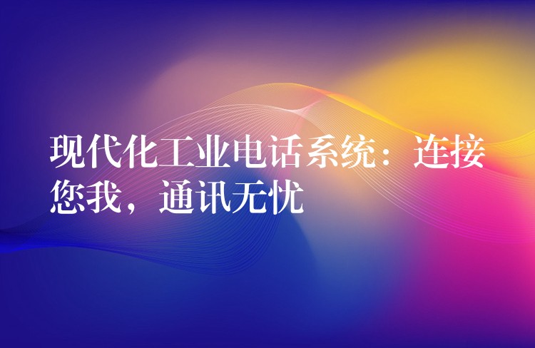  現(xiàn)代化工業(yè)電話系統(tǒng)：連接您我，通訊無(wú)憂