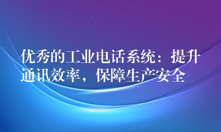  優(yōu)秀的工業(yè)電話系統(tǒng)：提升通訊效率，保障生產(chǎn)安全