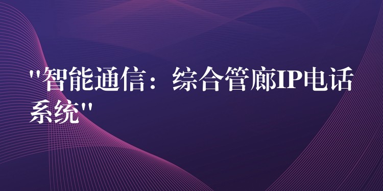 “智能通信：綜合管廊IP電話系統(tǒng)”