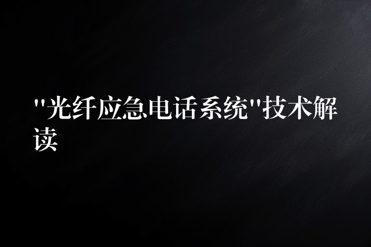  “光纖應(yīng)急電話(huà)系統(tǒng)”技術(shù)解讀