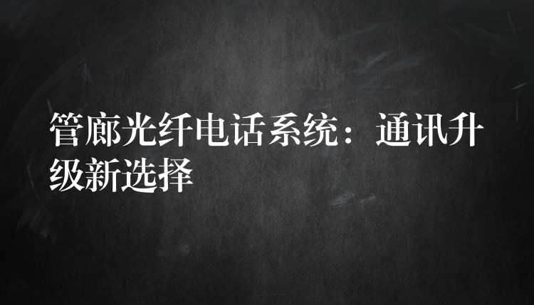  管廊光纖電話系統(tǒng)：通訊升級新選擇