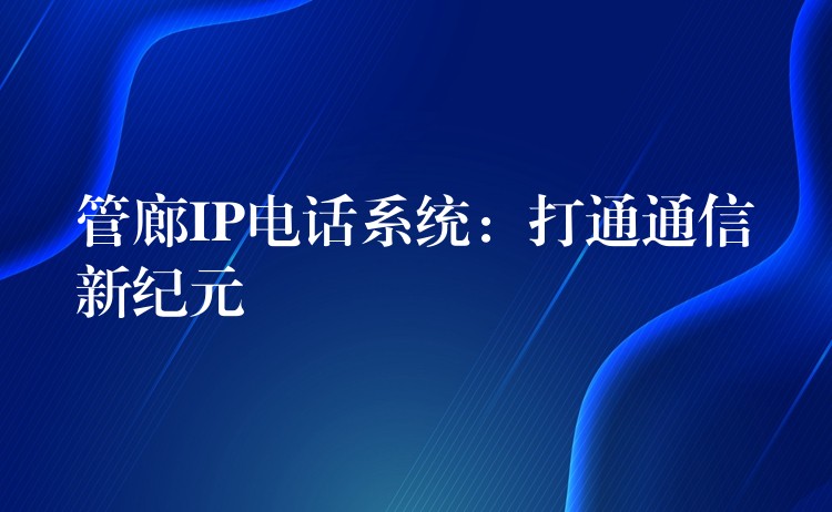 管廊IP電話系統(tǒng)：打通通信新紀元