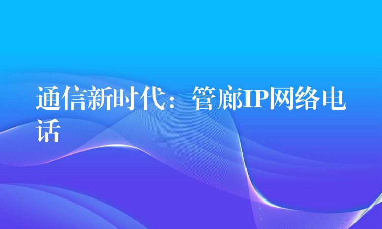  通信新時代：管廊IP網(wǎng)絡(luò)電話