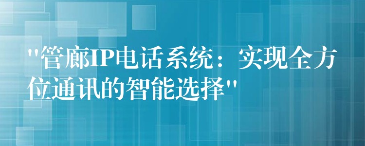  “管廊IP電話系統(tǒng)：實(shí)現(xiàn)全方位通訊的智能選擇”