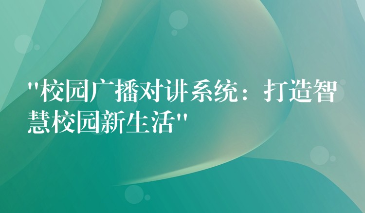  “校園廣播對(duì)講系統(tǒng)：打造智慧校園新生活”