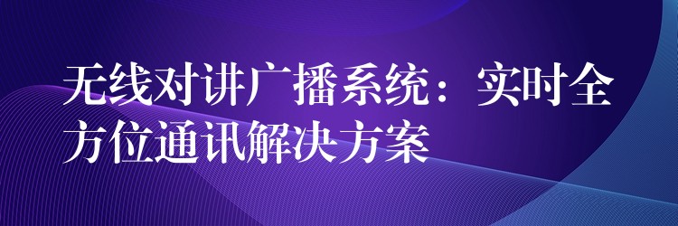  無線對講廣播系統(tǒng)：實(shí)時(shí)全方位通訊解決方案