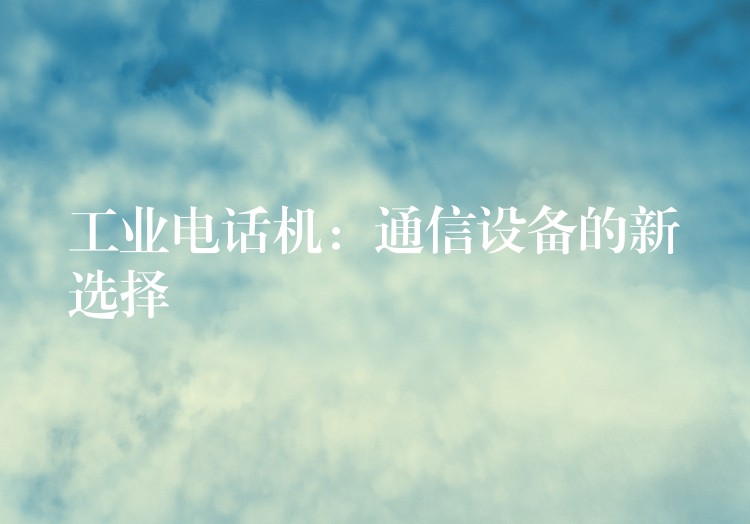  工業(yè)電話機：通信設(shè)備的新選擇