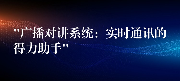  “廣播對講系統(tǒng)：實時通訊的得力助手”