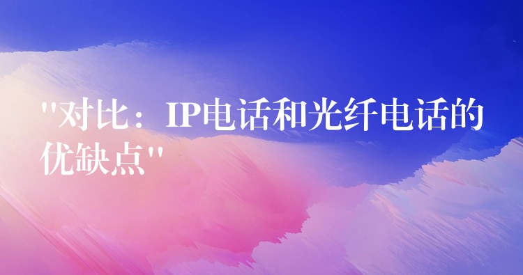  “對比：IP電話和光纖電話的優(yōu)缺點”