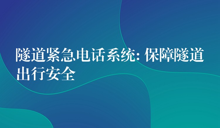  隧道緊急電話系統(tǒng): 保障隧道出行安全