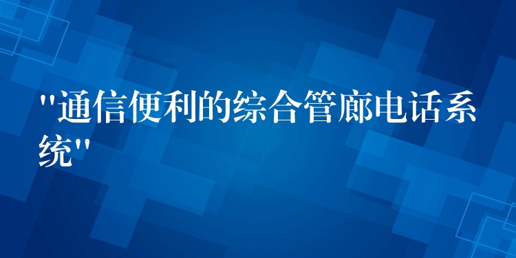  “通信便利的綜合管廊電話系統(tǒng)”