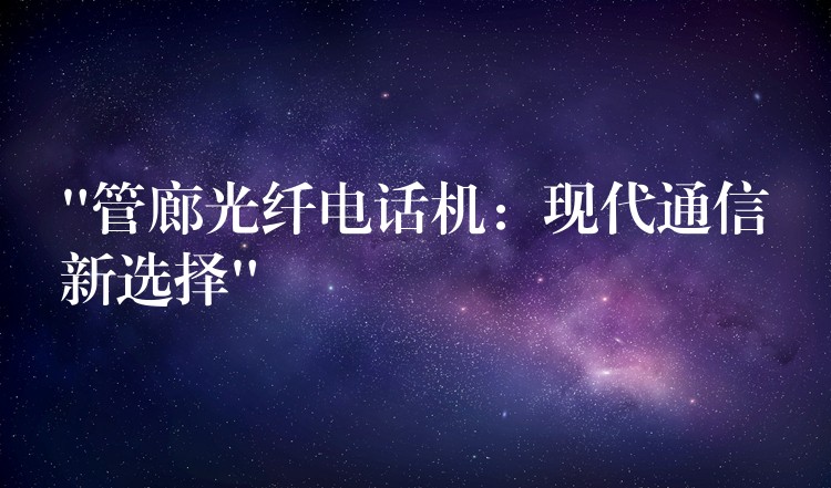  “管廊光纖電話機：現(xiàn)代通信新選擇”