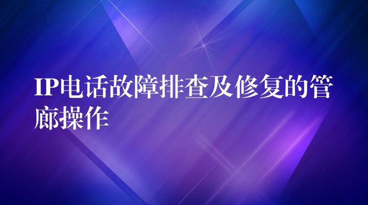  IP電話故障排查及修復(fù)的管廊操作