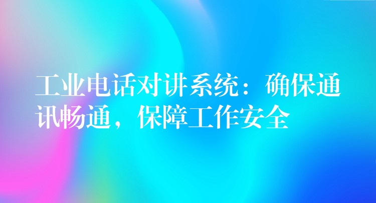  工業(yè)電話對講系統(tǒng)：確保通訊暢通，保障工作安全