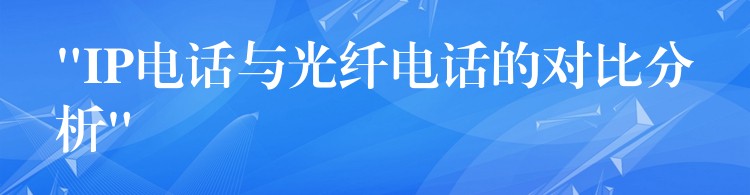  “IP電話與光纖電話的對比分析”