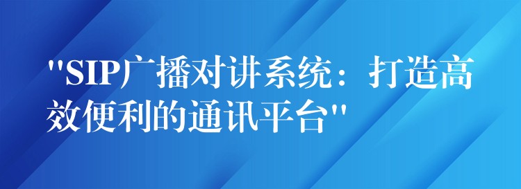  “SIP廣播對(duì)講系統(tǒng)：打造高效便利的通訊平臺(tái)”