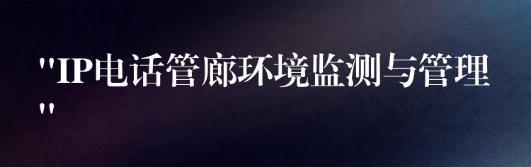  “IP電話管廊環(huán)境監(jiān)測與管理”