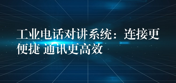  工業(yè)電話對講系統(tǒng)：連接更便捷 通訊更高效