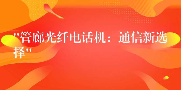  “管廊光纖電話機(jī)：通信新選擇”