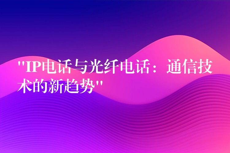  “IP電話與光纖電話：通信技術(shù)的新趨勢”