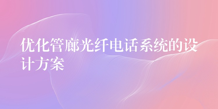  優(yōu)化管廊光纖電話系統(tǒng)的設(shè)計(jì)方案