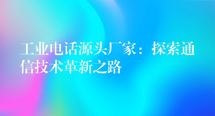  工業(yè)電話源頭廠家：探索通信技術革新之路