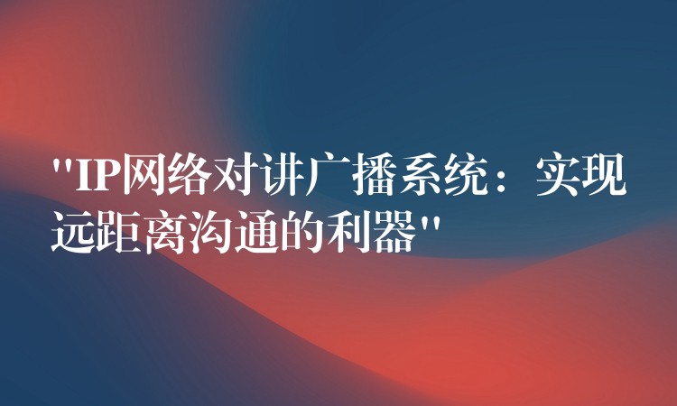  “IP網(wǎng)絡對講廣播系統(tǒng)：實現(xiàn)遠距離溝通的利器”