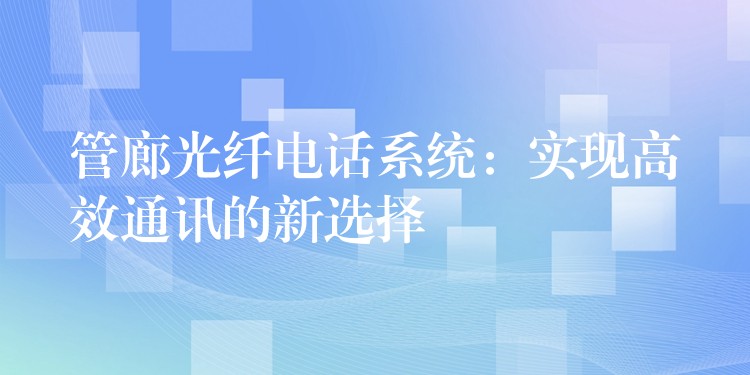  管廊光纖電話系統(tǒng)：實(shí)現(xiàn)高效通訊的新選擇