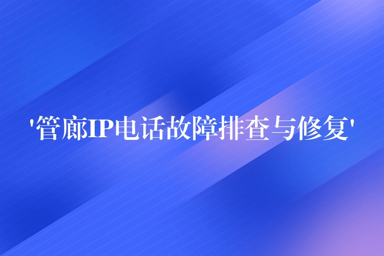  ‘管廊IP電話故障排查與修復’